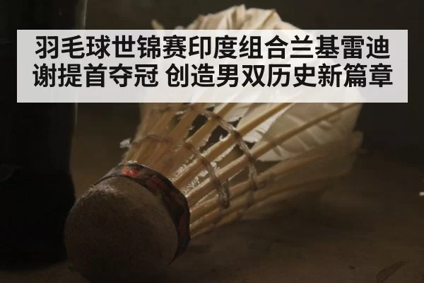 羽毛球世锦赛印度组合兰基雷迪谢提首夺冠 创造男双历史新篇章