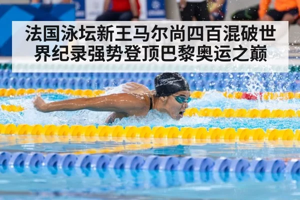 法国泳坛新王马尔尚四百混破世界纪录强势登顶巴黎奥运之巅