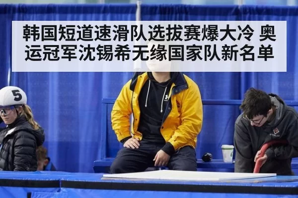 韩国短道速滑队选拔赛爆大冷 奥运冠军沈锡希无缘国家队新名单