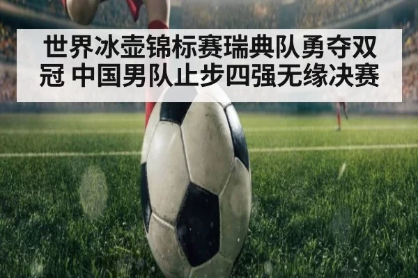世界冰壶锦标赛瑞典队勇夺双冠 中国男队止步四强无缘决赛