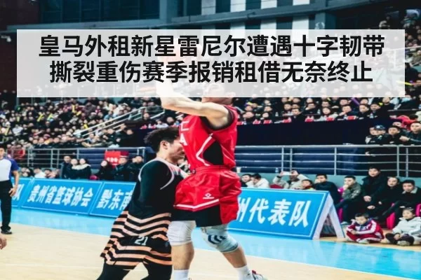 皇马外租新星雷尼尔遭遇十字韧带撕裂重伤赛季报销租借无奈终止
