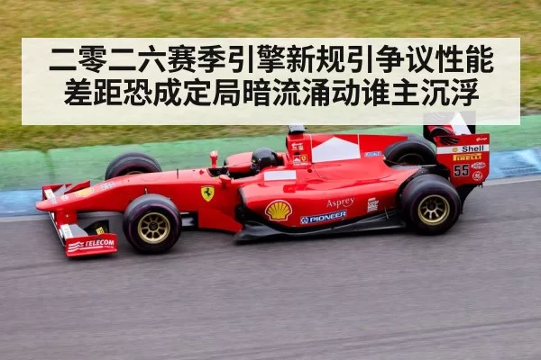 二零二六赛季引擎新规引争议性能差距恐成定局暗流涌动谁主沉浮