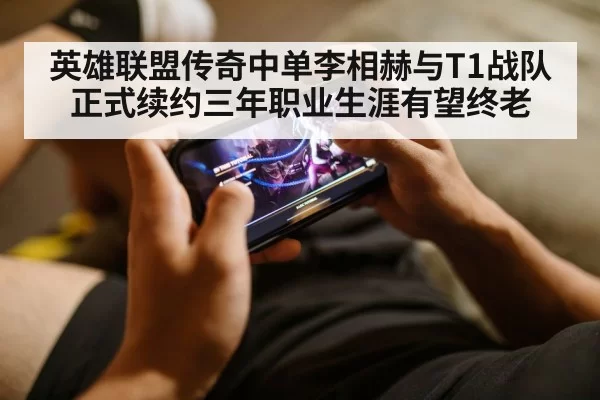 英雄联盟传奇中单李相赫与T1战队正式续约三年职业生涯有望终老