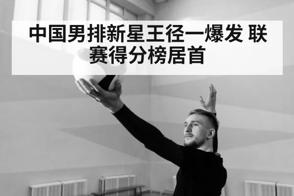 中国男排新星王径一爆发 联赛得分榜居首