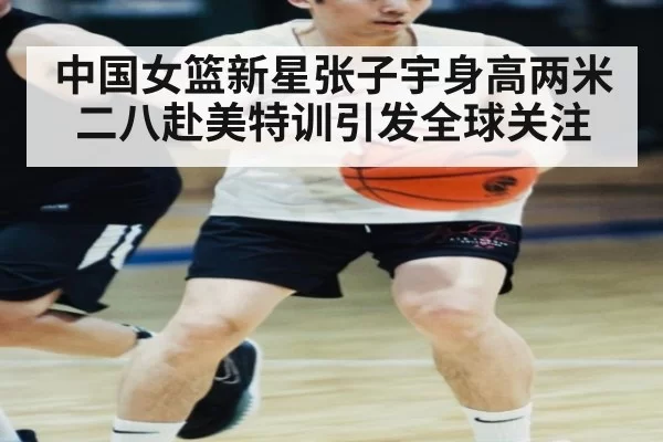 中国女篮新星张子宇身高两米二八赴美特训引发全球关注