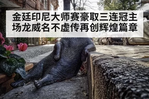 金廷印尼大师赛豪取三连冠主场龙威名不虚传再创辉煌篇章